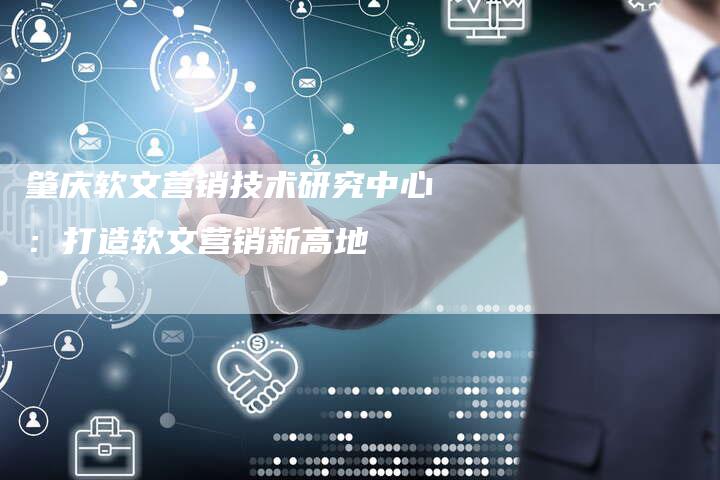 肇庆软文营销技术研究中心：打造软文营销新高地