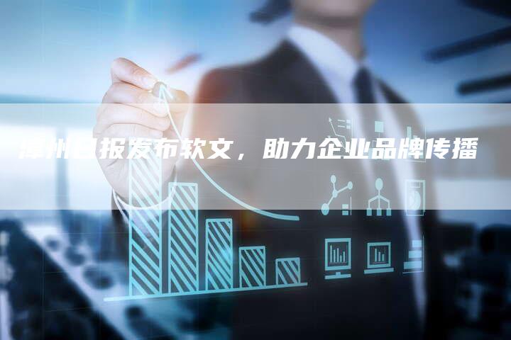 漳州日报发布软文，助力企业品牌传播