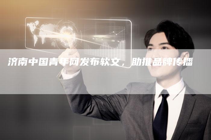 济南中国青年网发布软文，助推品牌传播