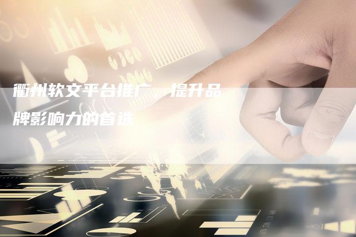 衢州软文平台推广，提升品牌影响力的首选