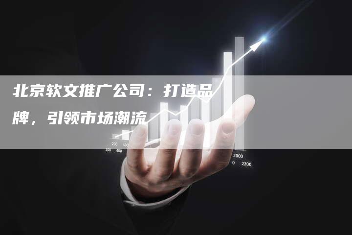 北京软文推广公司：打造品牌，引领市场潮流