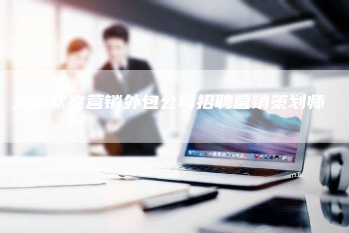 天津软文营销外包公司招聘营销策划师