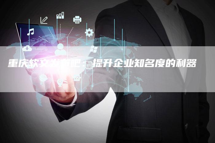 重庆软文发布吧：提升企业知名度的利器