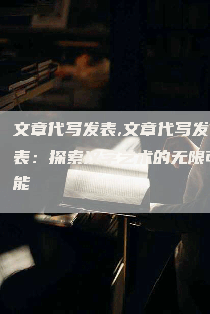 文章代写发表,文章代写发表：探索汉字艺术的无限可能