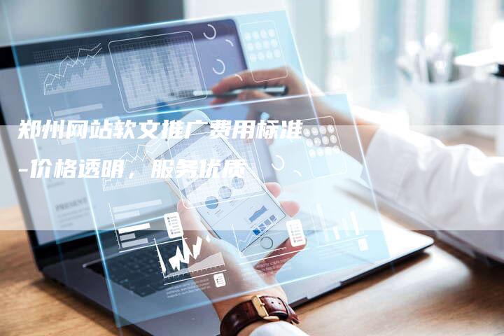 郑州网站软文推广费用标准-价格透明，服务优质