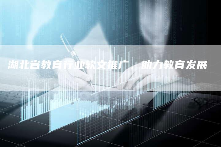 湖北省教育行业软文推广，助力教育发展