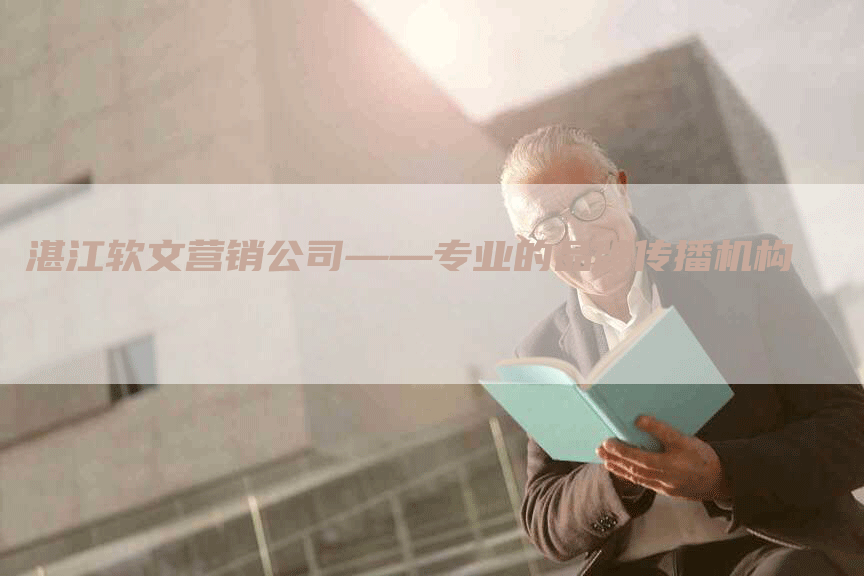 湛江软文营销公司——专业的品牌传播机构