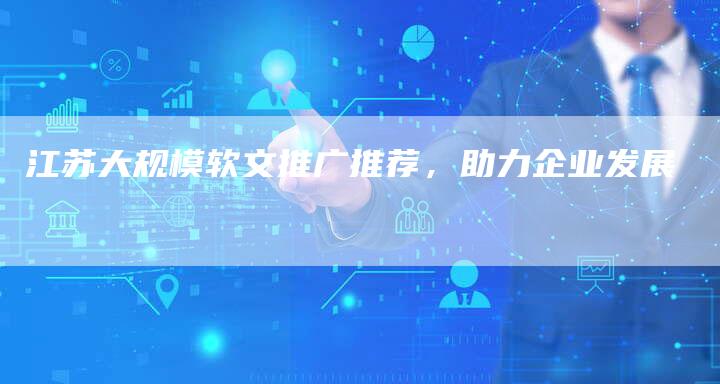 江苏大规模软文推广推荐，助力企业发展